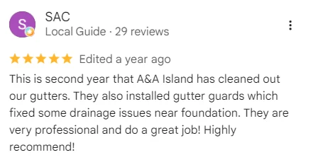 Google review of A&A Island Services by SAC: This is second year that A&A Island has cleaned out our gutters. They also installed gutter guards which fixed some drainage issues near