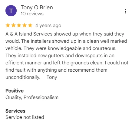 Google review of A&A Island Services by Tony O'Brien: A & A Island Services showed up when they said they would. The installers showed up in a clean well marked vehicle. They were knowledgeable