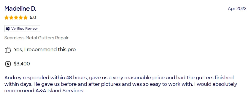HomeAdvisor review of A&A Island Services by Madeline D.: Andrey responded within 48 hours, gave us a very reasonable price and had the gutters finished within days. He gave us before and after